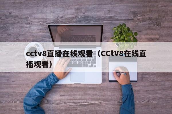 cctv8直播在线观看（CCtV8在线直播观看）