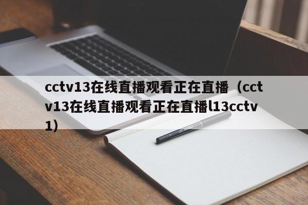 cctv13在线直播观看正在直播（cctv13在线直播观看正在直播l13cctv1）