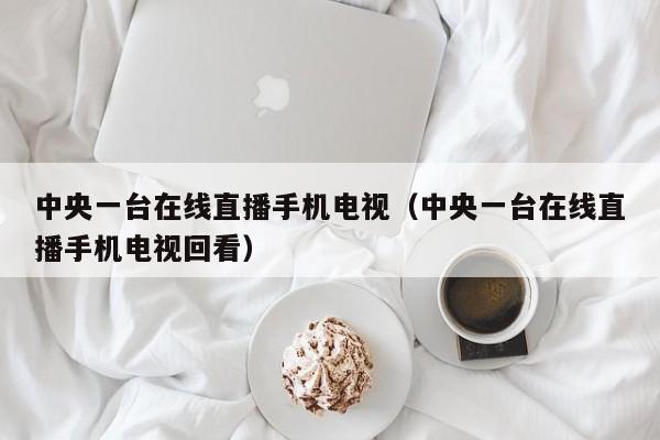 中央一台在线直播手机电视（中央一台在线直播手机电视回看）