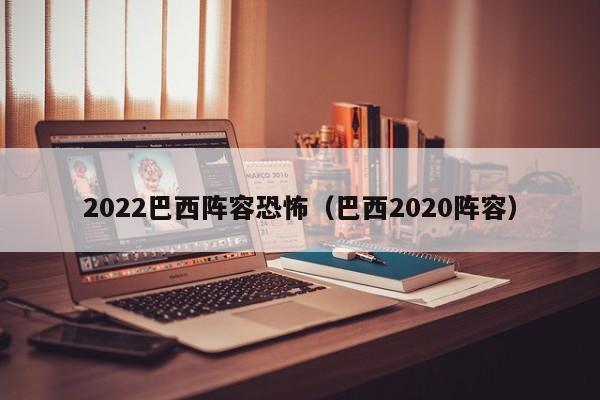 2022巴西阵容恐怖（巴西2020阵容）