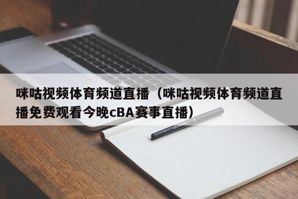 咪咕视频体育频道直播（咪咕视频体育频道直播免费观看今晚cBA赛事直播）