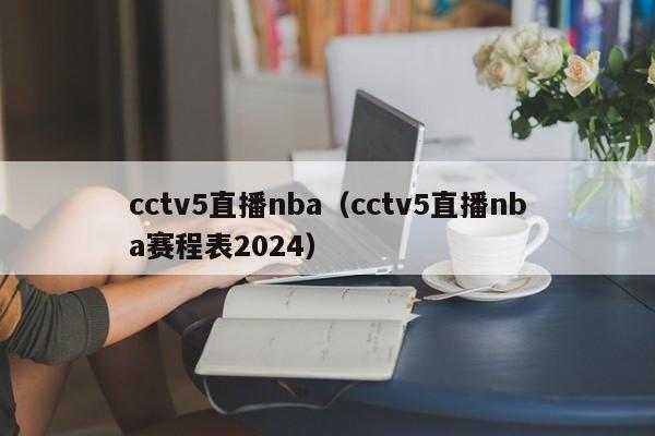 cctv5直播nba（cctv5直播nba赛程表2024）