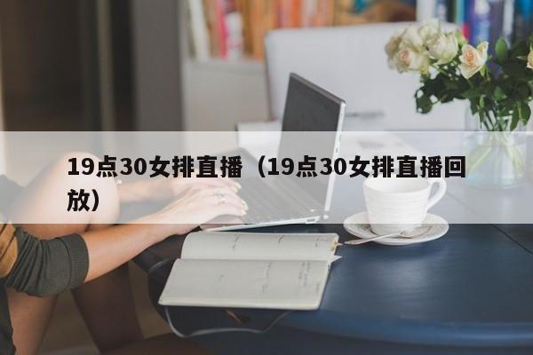 19点30女排直播（19点30女排直播回放）