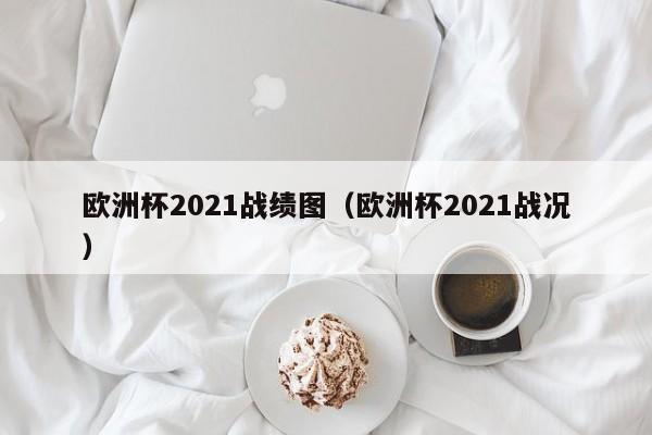 欧洲杯2021战绩图（欧洲杯2021战况）