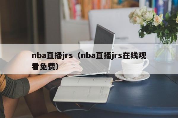 nba直播jrs（nba直播jrs在线观看免费）