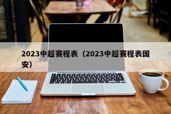 2023中超赛程表（2023中超赛程表国安）