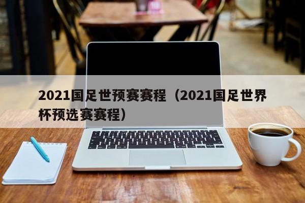 2021国足世预赛赛程（2021国足世界杯预选赛赛程）