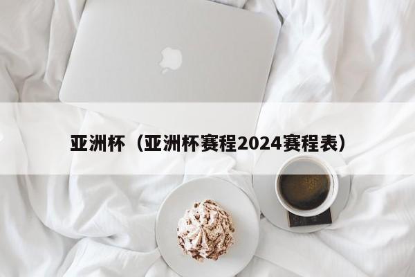 亚洲杯（亚洲杯赛程2024赛程表）