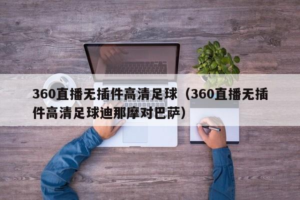 360直播无插件高清足球（360直播无插件高清足球迪那摩对巴萨）