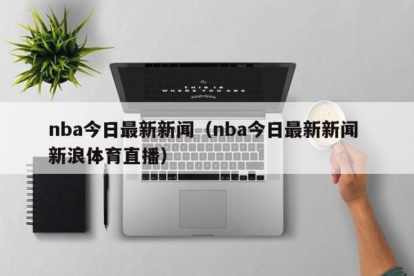 nba今日最新新闻（nba今日最新新闻 新浪体育直播）