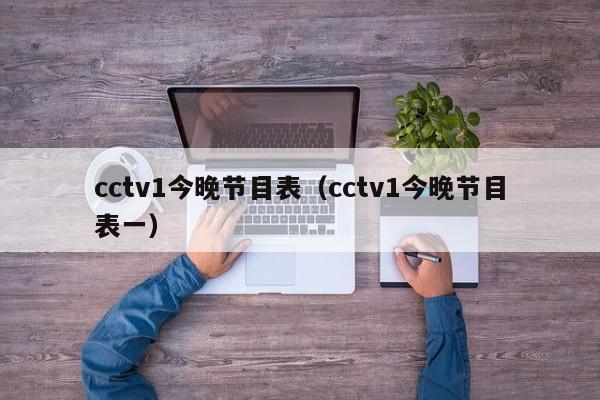 cctv1今晚节目表（cctv1今晚节目表一）