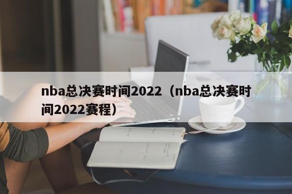 nba总决赛时间2022（nba总决赛时间2022赛程）