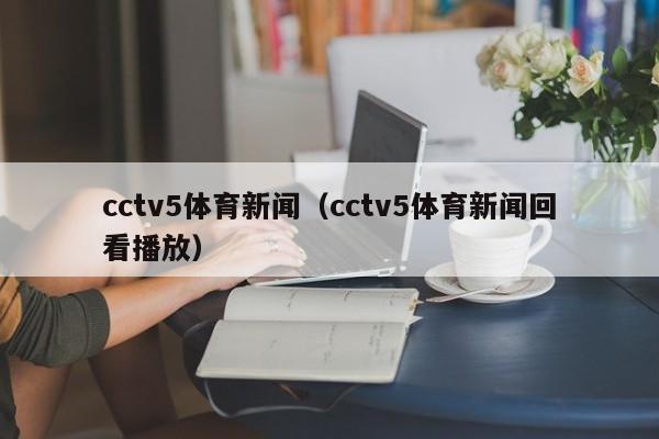 cctv5体育新闻（cctv5体育新闻回看播放）