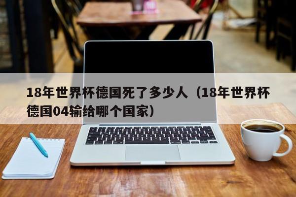 18年世界杯德国死了多少人（18年世界杯德国04输给哪个国家）