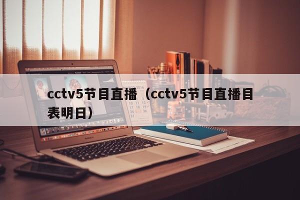 cctv5节目直播（cctv5节目直播目表明日）