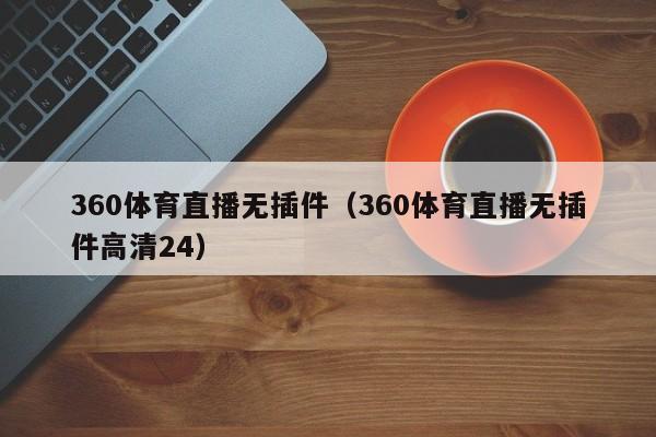 360体育直播无插件（360体育直播无插件高清24）