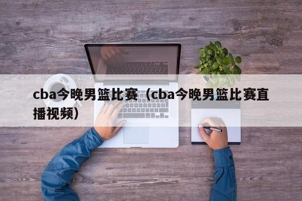 cba今晚男篮比赛（cba今晚男篮比赛直播视频）