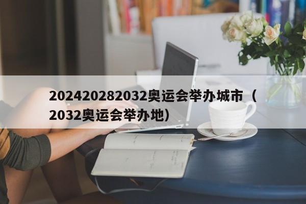 202420282032奥运会举办城市（2032奥运会举办地）