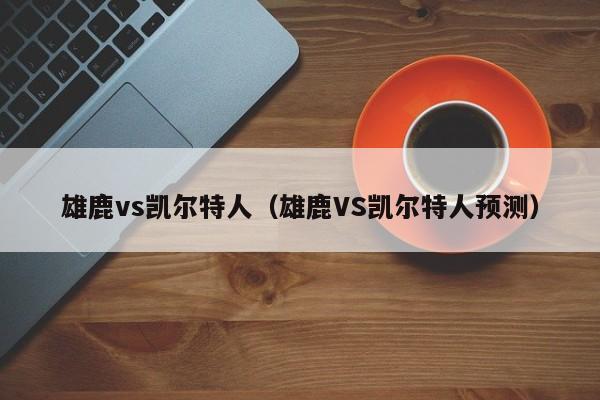 雄鹿vs凯尔特人（雄鹿VS凯尔特人预测）