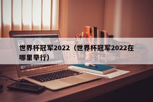 世界杯冠军2022（世界杯冠军2022在哪里举行）