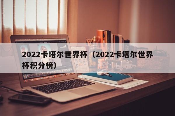 2022卡塔尔世界杯（2022卡塔尔世界杯积分榜）