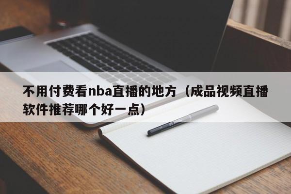 不用付费看nba直播的地方（成品视频直播软件推荐哪个好一点）