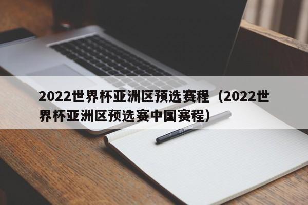 2022世界杯亚洲区预选赛程（2022世界杯亚洲区预选赛中国赛程）