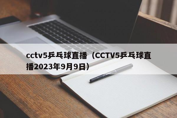 cctv5乒乓球直播（CCTV5乒乓球直播2023年9月9日）