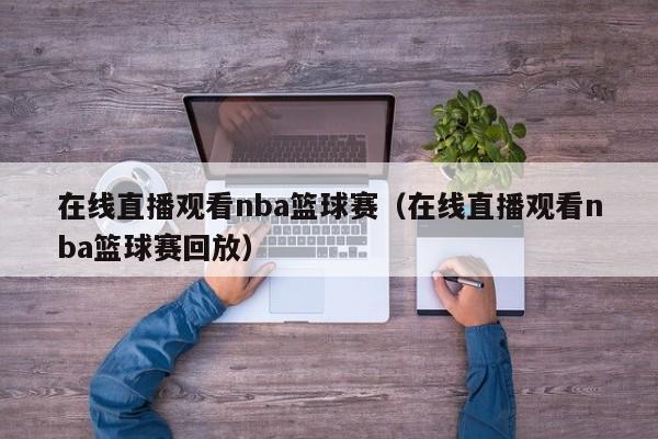 在线直播观看nba篮球赛（在线直播观看nba篮球赛回放）