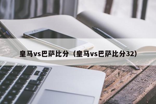 皇马vs巴萨比分（皇马vs巴萨比分32）