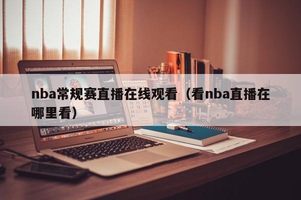 nba常规赛直播在线观看（看nba直播在哪里看）