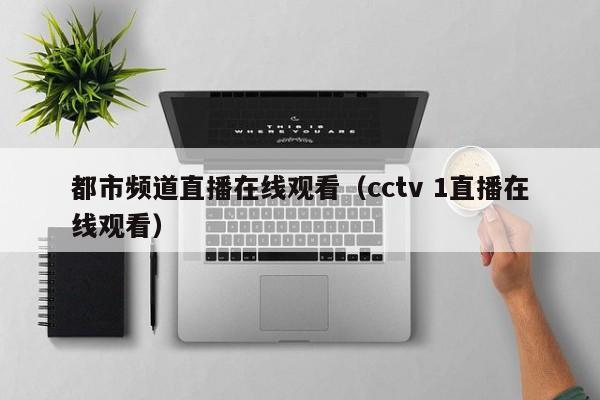 都市频道直播在线观看（cctv 1直播在线观看）