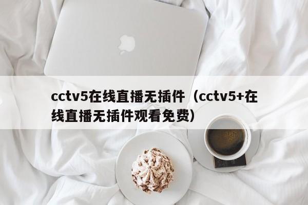 cctv5在线直播无插件（cctv5+在线直播无插件观看免费）