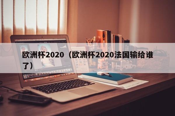 欧洲杯2020（欧洲杯2020法国输给谁了）