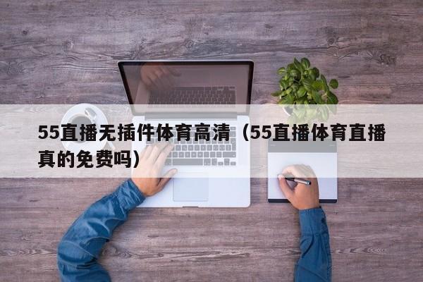 55直播无插件体育高清（55直播体育直播真的免费吗）