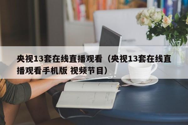 央视13套在线直播观看（央视13套在线直播观看手机版 视频节目）