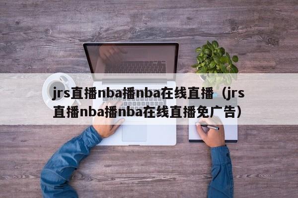 jrs直播nba播nba在线直播（jrs直播nba播nba在线直播免广告）