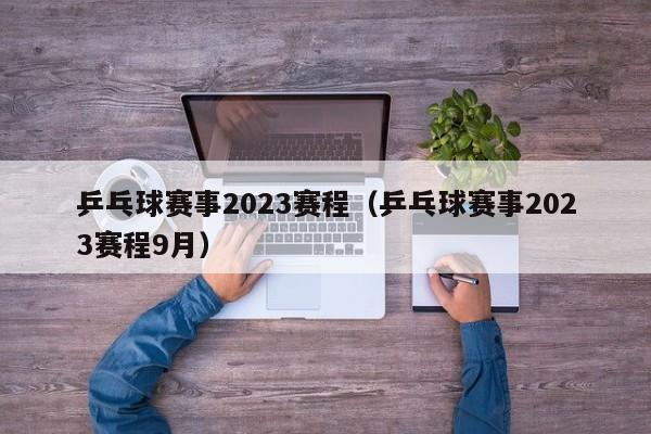 乒乓球赛事2023赛程（乒乓球赛事2023赛程9月）