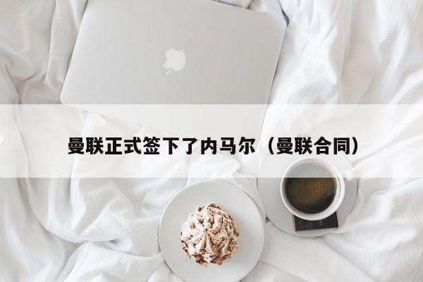 曼联正式签下了内马尔（曼联合同）