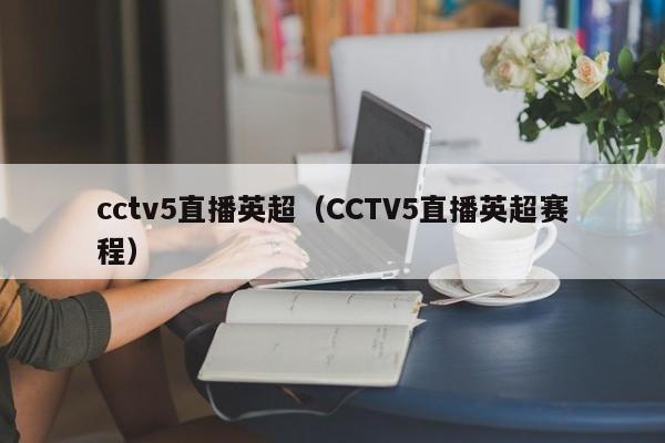 cctv5直播英超（CCTV5直播英超赛程）