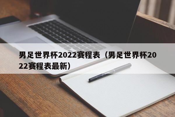 男足世界杯2022赛程表（男足世界杯2022赛程表最新）