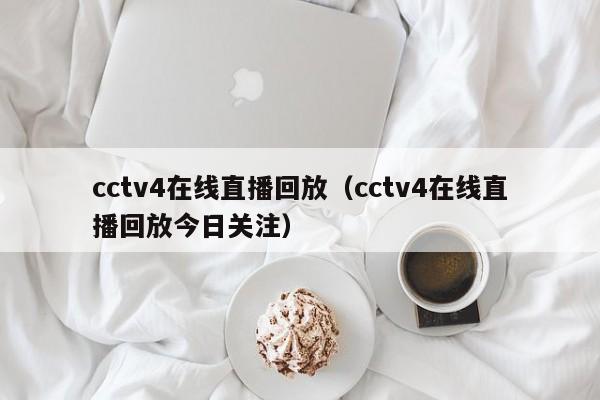 cctv4在线直播回放（cctv4在线直播回放今日关注）