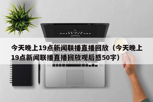 今天晚上19点新闻联播直播回放（今天晚上19点新闻联播直播回放观后感50字）