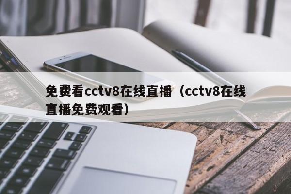 免费看cctv8在线直播（cctv8在线直播免费观看）