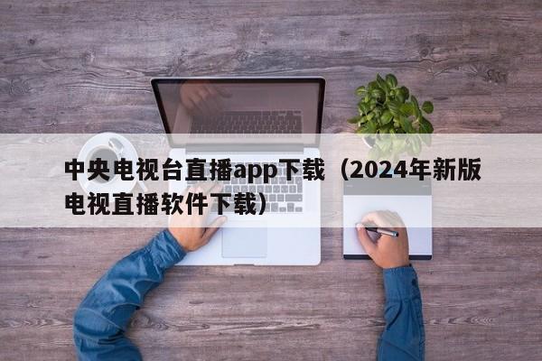 中央电视台直播app下载（2024年新版电视直播软件下载）