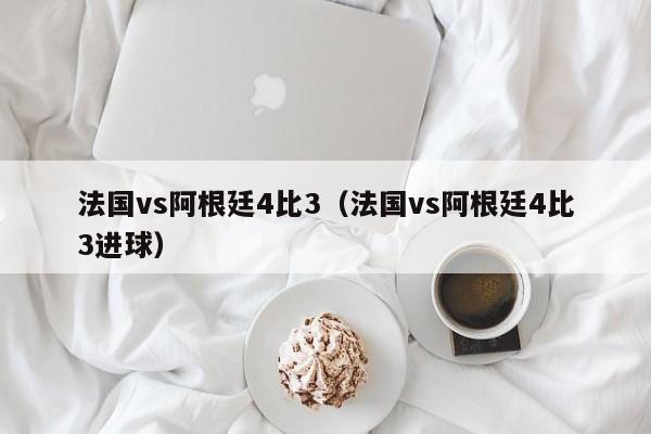 法国vs阿根廷4比3（法国vs阿根廷4比3进球）