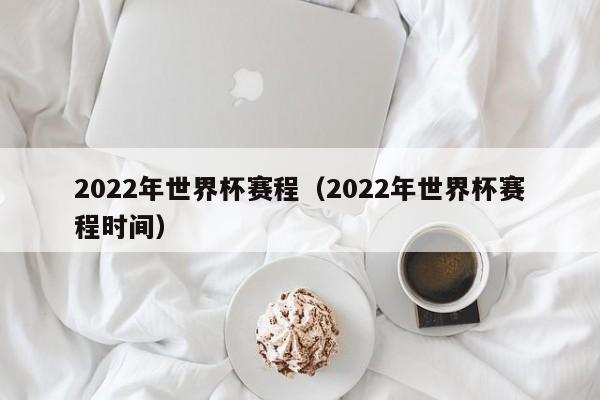 2022年世界杯赛程（2022年世界杯赛程时间）