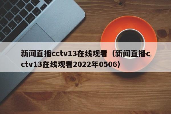 新闻直播cctv13在线观看（新闻直播cctv13在线观看2022年0506）