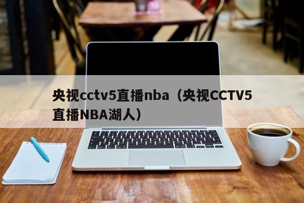 央视cctv5直播nba（央视CCTV5直播NBA湖人）