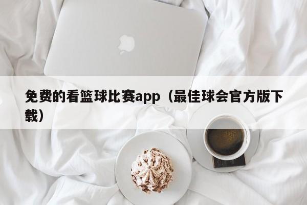 免费的看篮球比赛app（最佳球会官方版下载）